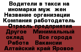 Водители в такси на иномарки муж./жен › Название организации ­ Компания-работодатель › Отрасль предприятия ­ Другое › Минимальный оклад ­ 1 - Все города Работа » Вакансии   . Алтайский край,Яровое г.